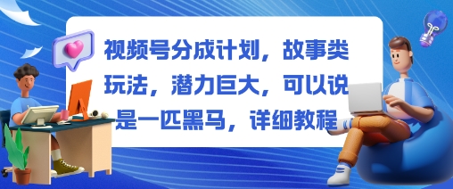 视频号分成计划，故事类玩法，潜力巨大，可以说是一匹黑马，详细教程-财流引擎