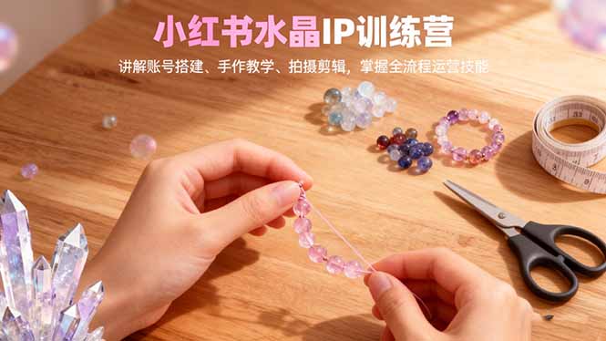 小红书水晶IP训练营,讲解账号搭建、手作教学、拍摄剪辑,全流程运营技能-财流引擎