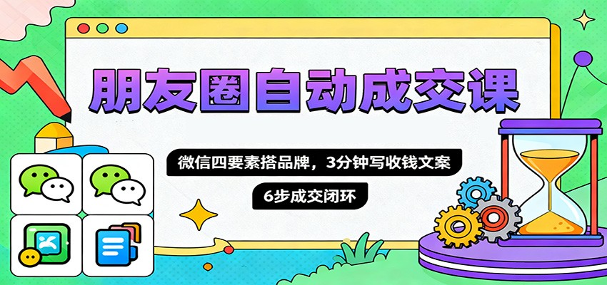 朋友圈自动成交课,微信四要素搭品牌,3分钟写收钱文案,6步成交闭环-财流引擎