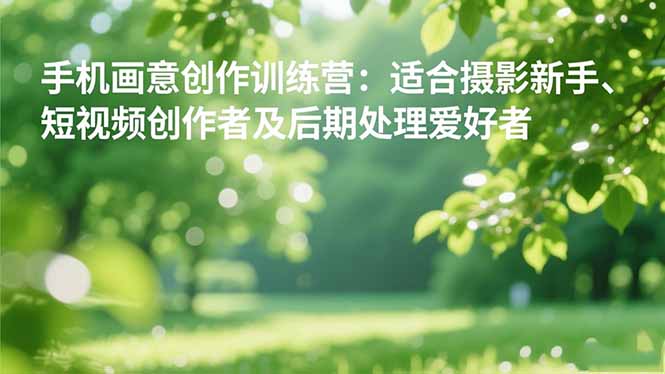 手机摄影之画意创作训练营:适合摄影新手、短视频创作者及后期处理爱好者-财流引擎