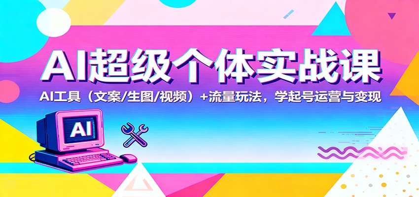 AI超级个体实战课：AI 工具(文案/生图/视频)+ 流量玩法，学起号运营与变现-财流引擎