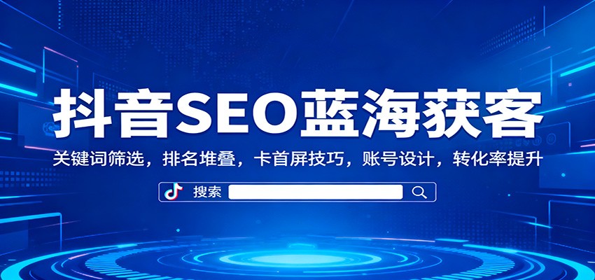 抖音SEO蓝海获客:关键词筛选,排名堆叠,卡首屏技巧,账号设计,转化率提升-财流引擎