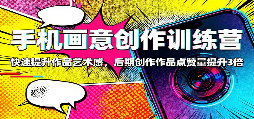 手机画意创作训练营:快速提升作品艺术感,后期创作作品点赞量提升3倍-财流引擎
