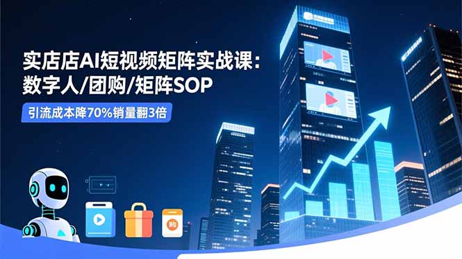 实体店AI短视频矩阵实战课:数字人/团购/矩阵SOP,引流成本降70%销量翻3倍-财流引擎