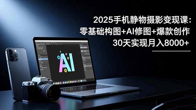 2025手机 静物摄影变现课：零基础构图+AI修图+爆款创作，30天实现月入8...-财流引擎
