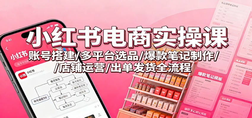 小红书电商实操课：账号搭建/多平台选品/爆款笔记制作/店铺运营/出单发货全流程-财流引擎
